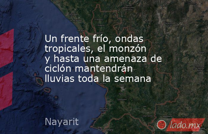 Un frente frío, ondas tropicales, el monzón y hasta una amenaza de ciclón mantendrán lluvias toda la semana. Noticias en tiempo real