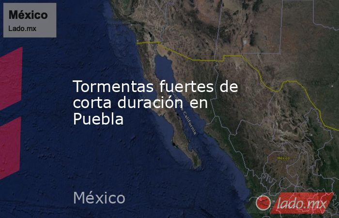 Tormentas fuertes de corta duración en Puebla. Noticias en tiempo real