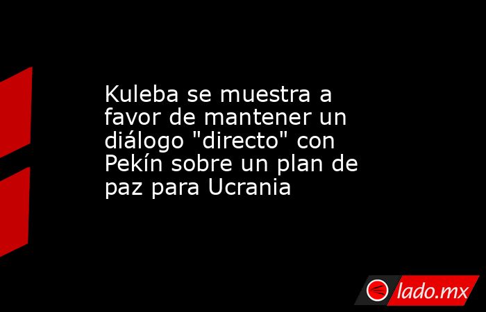 Kuleba se muestra a favor de mantener un diálogo 