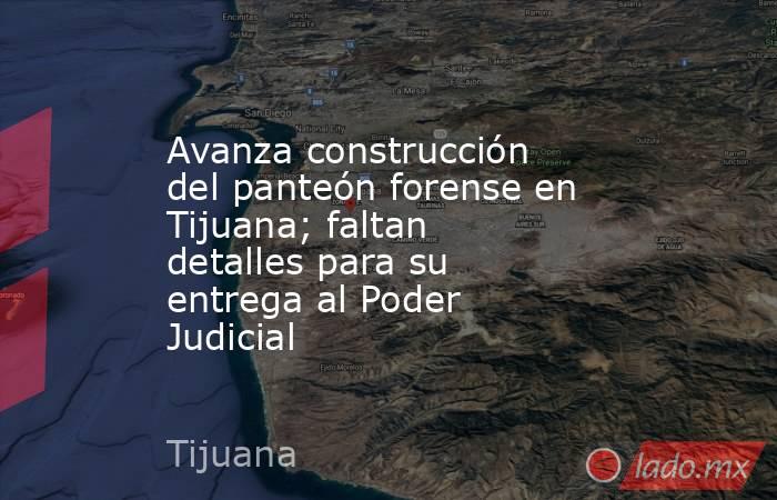 Avanza construcción del panteón forense en Tijuana; faltan detalles para su entrega al Poder Judicial. Noticias en tiempo real