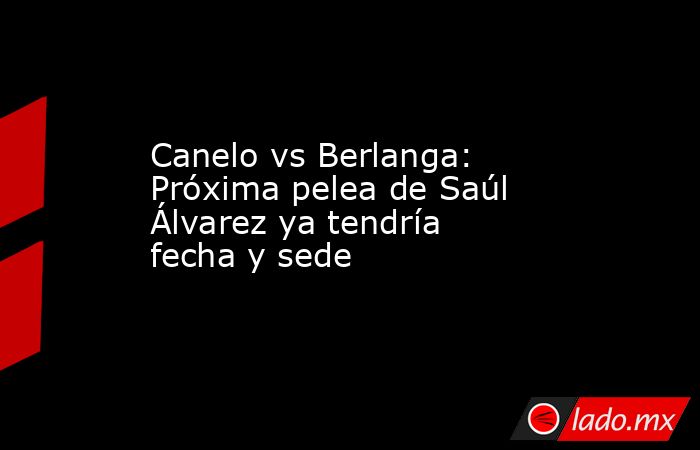 Canelo vs Berlanga: Próxima pelea de Saúl Álvarez ya tendría fecha y sede. Noticias en tiempo real