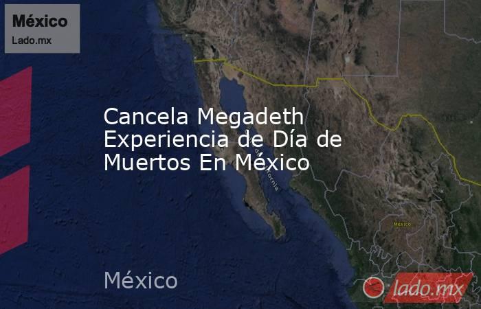 Cancela Megadeth Experiencia de Día de Muertos En México. Noticias en tiempo real