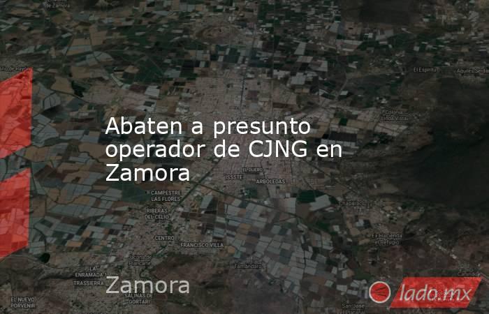 Abaten a presunto operador de CJNG en Zamora. Noticias en tiempo real