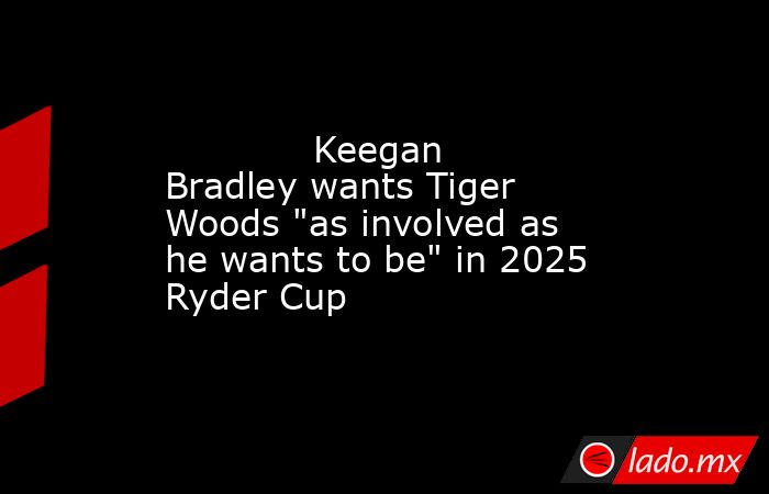             Keegan Bradley wants Tiger Woods 