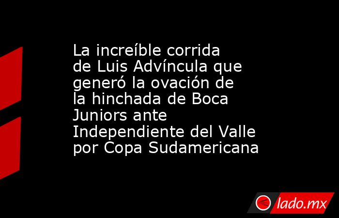 La increíble corrida de Luis Advíncula que generó la ovación de la hinchada de Boca Juniors ante Independiente del Valle por Copa Sudamericana. Noticias en tiempo real