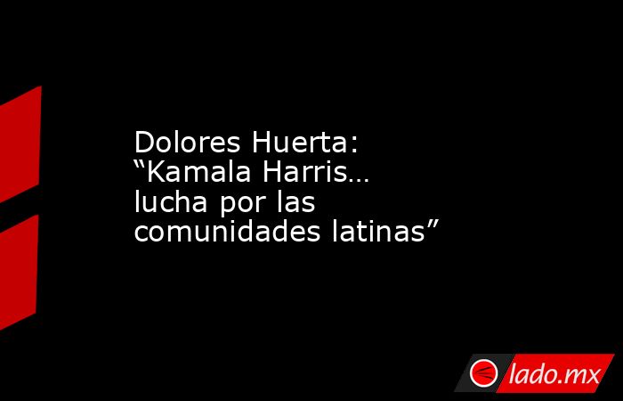 Dolores Huerta: “Kamala Harris… lucha por las comunidades latinas”. Noticias en tiempo real