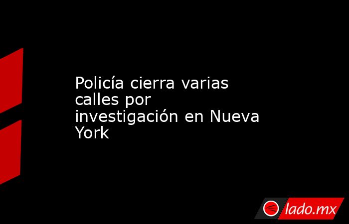 Policía cierra varias calles por investigación en Nueva York. Noticias en tiempo real