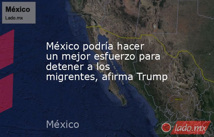 México podría hacer un mejor esfuerzo para detener a los migrentes, afirma Trump. Noticias en tiempo real