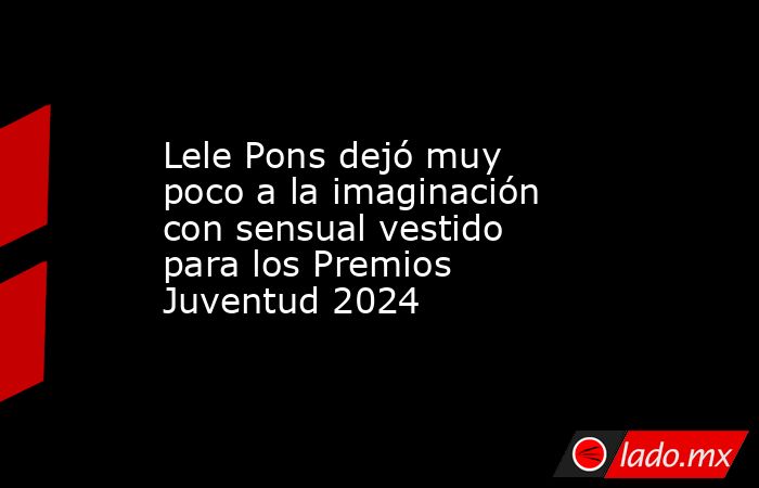 Lele Pons dejó muy poco a la imaginación con sensual vestido para los Premios Juventud 2024. Noticias en tiempo real