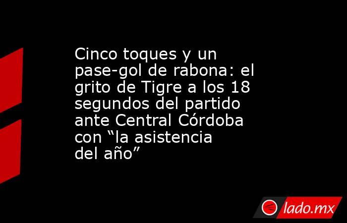 Cinco toques y un pase-gol de rabona: el grito de Tigre a los 18 segundos del partido ante Central Córdoba con “la asistencia del año”. Noticias en tiempo real