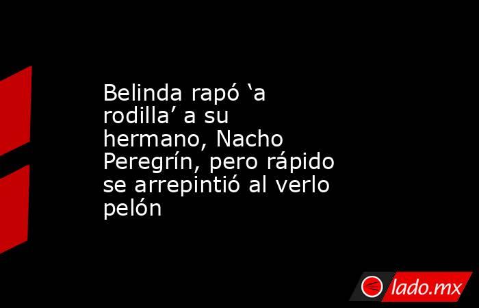 Belinda rapó ‘a rodilla’ a su hermano, Nacho Peregrín, pero rápido se arrepintió al verlo pelón. Noticias en tiempo real