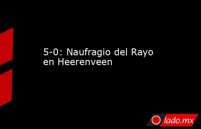                                                                        5-0: Naufragio del Rayo en Heerenveen                                                                   . Noticias en tiempo real
