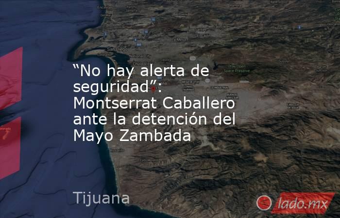 “No hay alerta de seguridad”: Montserrat Caballero ante la detención del Mayo Zambada. Noticias en tiempo real