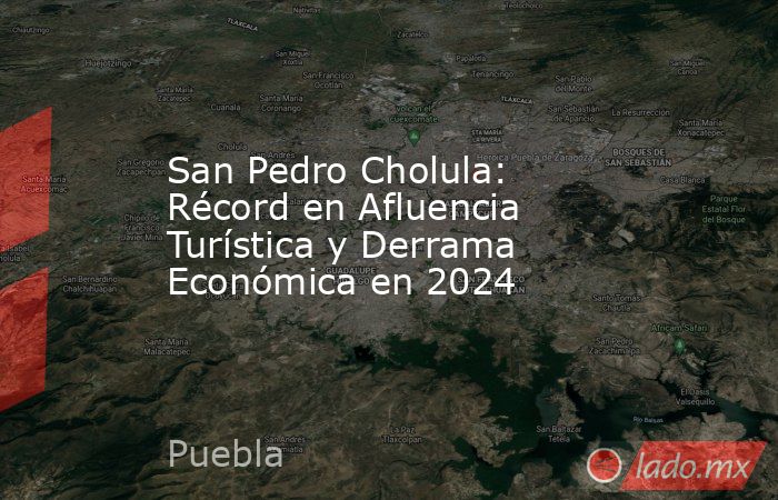 San Pedro Cholula: Récord en Afluencia Turística y Derrama Económica en 2024. Noticias en tiempo real