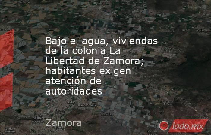 Bajo el agua, viviendas de la colonia La Libertad de Zamora; habitantes exigen atención de autoridades. Noticias en tiempo real