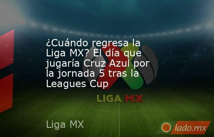 ¿Cuándo regresa la Liga MX? El día que jugaría Cruz Azul por la jornada 5 tras la Leagues Cup. Noticias en tiempo real