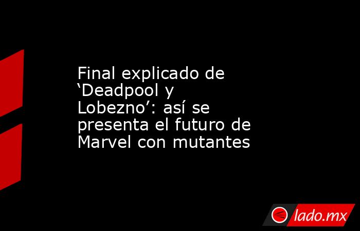 Final explicado de ‘Deadpool y Lobezno’: así se presenta el futuro de Marvel con mutantes. Noticias en tiempo real