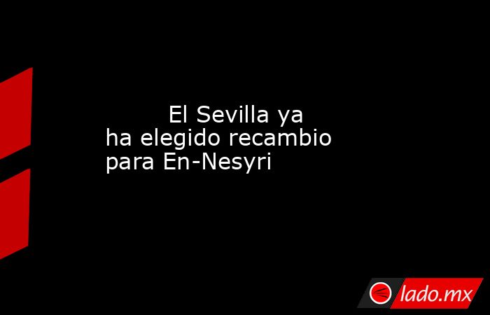                                                         El Sevilla ya ha elegido recambio para En-Nesyri                                                    . Noticias en tiempo real
