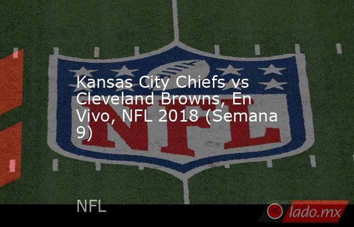 Kansas City Chiefs vs Cleveland Browns, En Vivo, NFL 2018 (Semana 9). Noticias en tiempo real