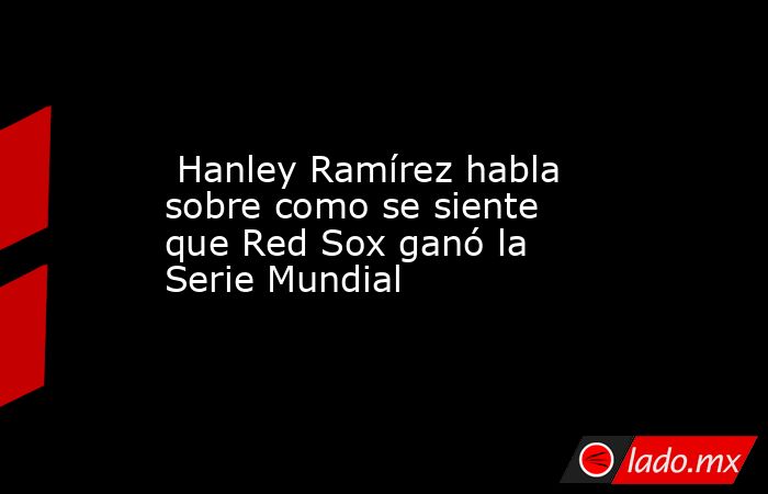  Hanley Ramírez habla sobre como se siente que Red Sox ganó la Serie Mundial. Noticias en tiempo real