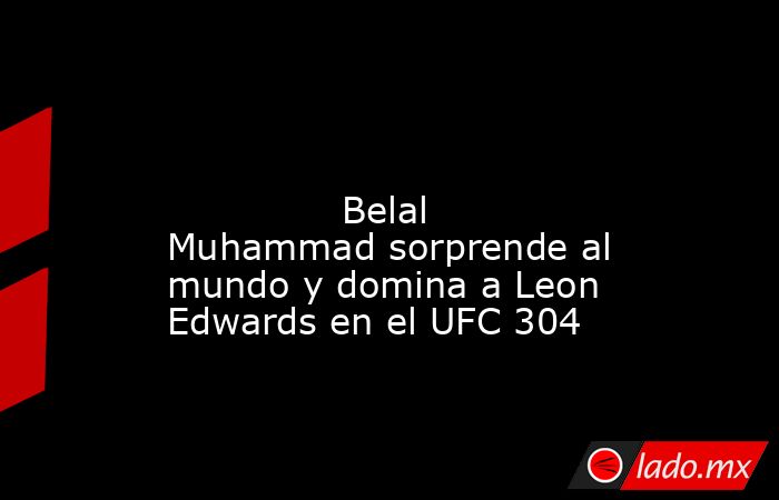                                                                                                                                       Belal Muhammad sorprende al mundo y domina a Leon Edwards en el UFC 304                                                  . Noticias en tiempo real