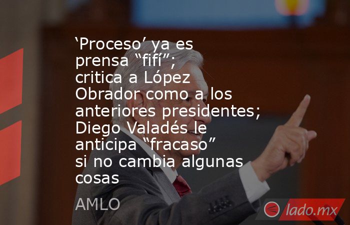 ‘Proceso’ ya es prensa “fifí”; critica a López Obrador como a los anteriores presidentes; Diego Valadés le anticipa “fracaso” si no cambia algunas cosas. Noticias en tiempo real