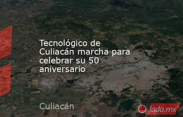 Tecnológico de Culiacán marcha para celebrar su 50 aniversario. Noticias en tiempo real