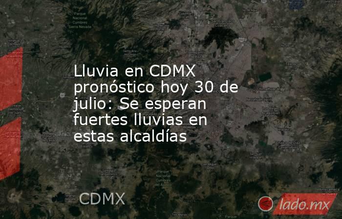 Lluvia en CDMX pronóstico hoy 30 de julio: Se esperan fuertes lluvias en estas alcaldías. Noticias en tiempo real
