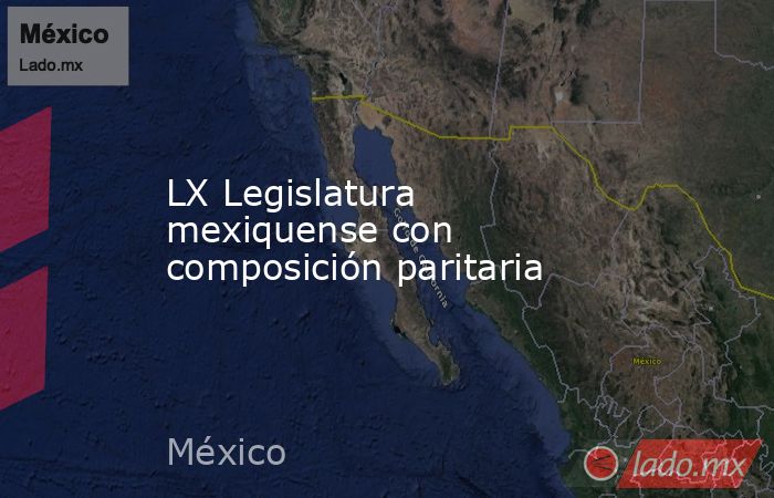 LX Legislatura mexiquense con composición paritaria. Noticias en tiempo real