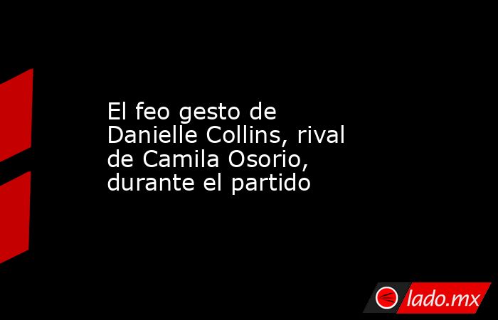 El feo gesto de Danielle Collins, rival de Camila Osorio, durante el partido. Noticias en tiempo real