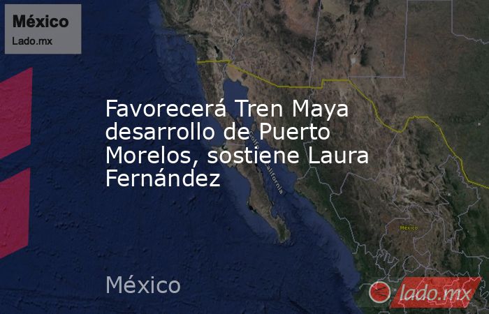 Favorecerá Tren Maya desarrollo de Puerto Morelos, sostiene Laura Fernández. Noticias en tiempo real