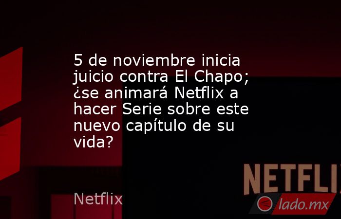 5 de noviembre inicia juicio contra El Chapo; ¿se animará Netflix a hacer Serie sobre este nuevo capítulo de su vida?. Noticias en tiempo real