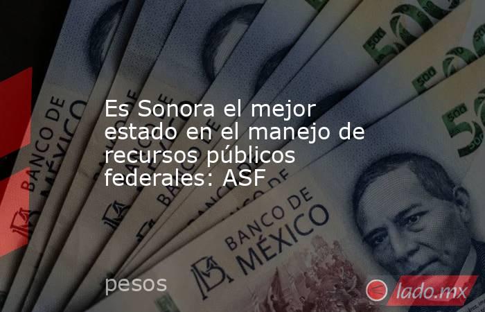Es Sonora el mejor estado en el manejo de recursos públicos federales: ASF. Noticias en tiempo real