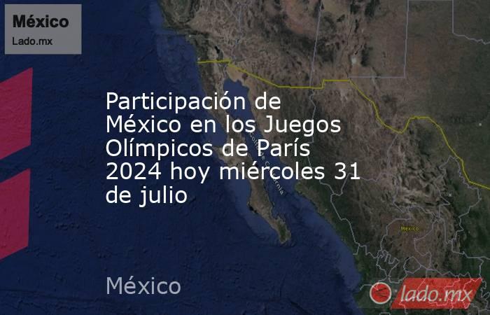 Participación de México en los Juegos Olímpicos de París 2024 hoy miércoles 31 de julio. Noticias en tiempo real