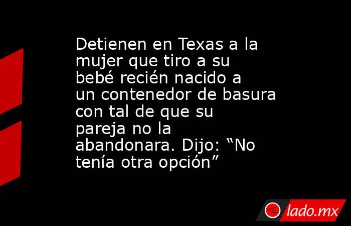 Detienen en Texas a la mujer que tiro a su bebé recién nacido a un contenedor de basura con tal de que su pareja no la abandonara. Dijo: “No tenía otra opción”. Noticias en tiempo real