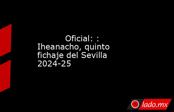                                                           Oficial: : Iheanacho, quinto fichaje del Sevilla 2024-25                                                      . Noticias en tiempo real