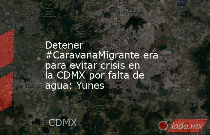 Detener #CaravanaMigrante era para evitar crisis en la CDMX por falta de agua: Yunes. Noticias en tiempo real