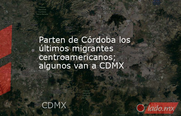 Parten de Córdoba los últimos migrantes centroamericanos; algunos van a CDMX. Noticias en tiempo real