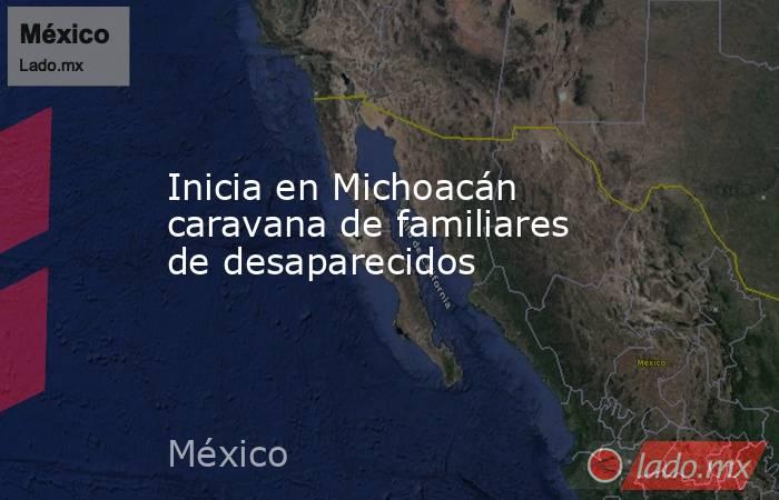 Inicia en Michoacán caravana de familiares de desaparecidos. Noticias en tiempo real