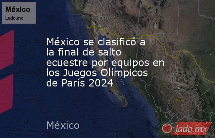 México se clasificó a la final de salto ecuestre por equipos en los Juegos Olímpicos de París 2024. Noticias en tiempo real
