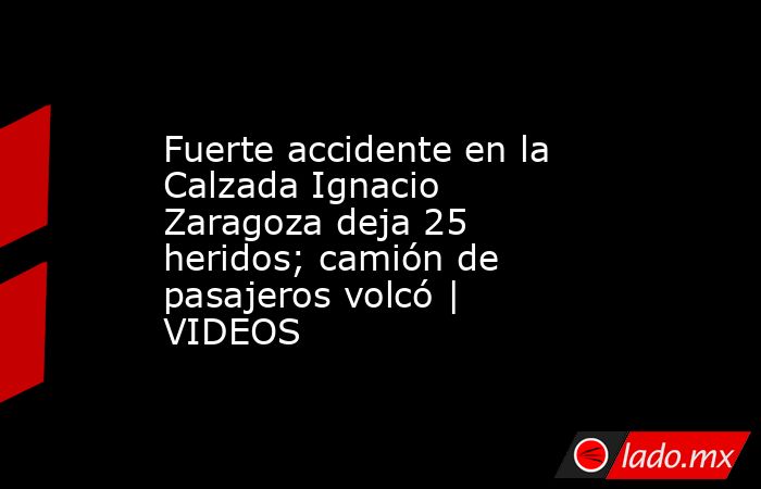 Fuerte accidente en la Calzada Ignacio Zaragoza deja 25 heridos; camión de pasajeros volcó | VIDEOS. Noticias en tiempo real