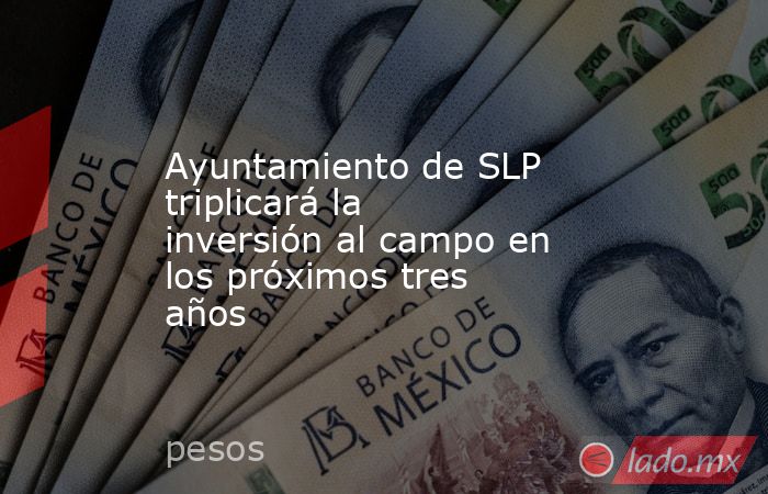 Ayuntamiento de SLP triplicará la inversión al campo en los próximos tres años. Noticias en tiempo real