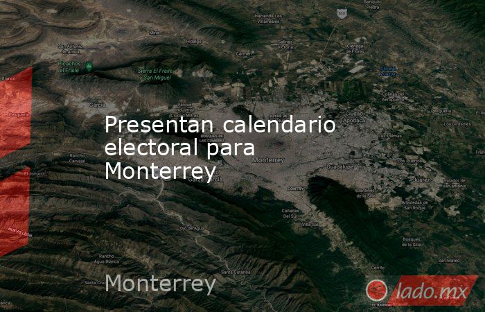 Presentan calendario electoral para Monterrey. Noticias en tiempo real