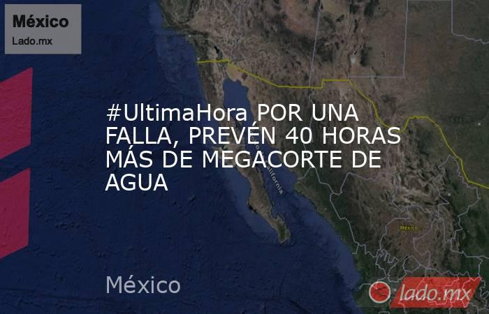 #UltimaHora POR UNA FALLA, PREVÉN 40 HORAS MÁS DE MEGACORTE DE AGUA. Noticias en tiempo real