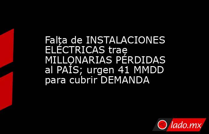 Falta de INSTALACIONES ELÉCTRICAS trae MILLONARIAS PÉRDIDAS al PAÍS; urgen 41 MMDD para cubrir DEMANDA. Noticias en tiempo real