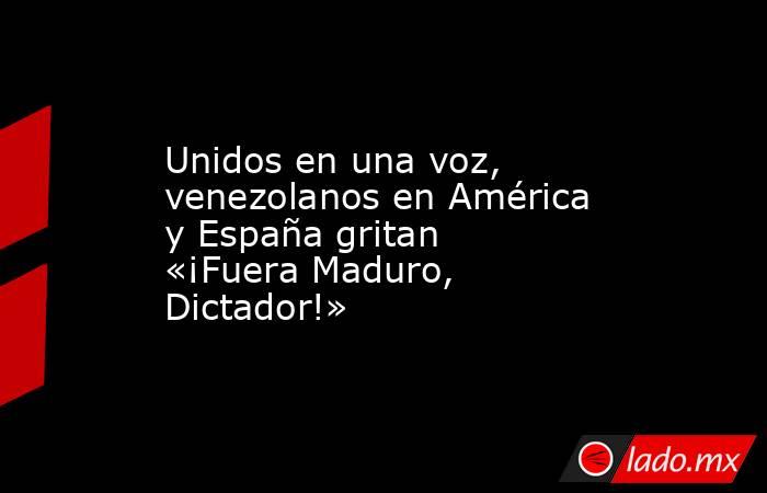 Unidos en una voz, venezolanos en América y España gritan «¡Fuera Maduro, Dictador!». Noticias en tiempo real