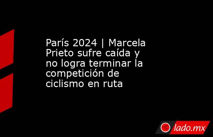 París 2024 | Marcela Prieto sufre caída y no logra terminar la competición de ciclismo en ruta. Noticias en tiempo real