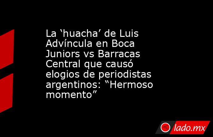 La ‘huacha’ de Luis Advíncula en Boca Juniors vs Barracas Central que causó elogios de periodistas argentinos: “Hermoso momento”. Noticias en tiempo real