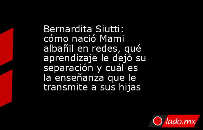 Bernardita Siutti: cómo nació Mami albañil en redes, qué aprendizaje le dejó su separación y cuál es la enseñanza que le transmite a sus hijas. Noticias en tiempo real