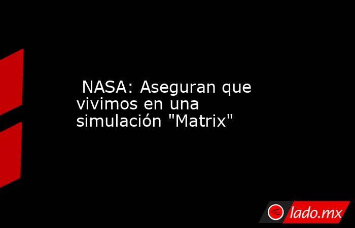  NASA: Aseguran que vivimos en una simulación 